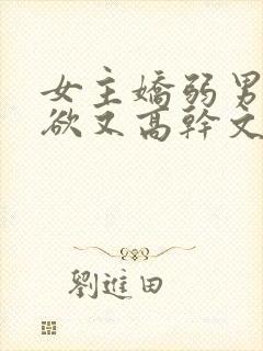 女主娇弱男主重欲又高干文