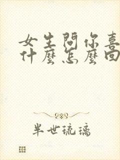 女生问你喜欢我什么怎么回复