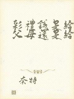 彩礼钱是给女方父母还是给新娘