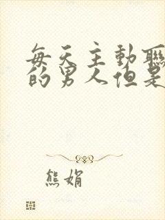 每天主动联系你的男人但是不见面