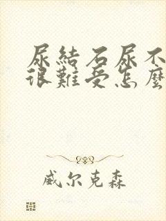 尿结石尿不出来很难受怎么办