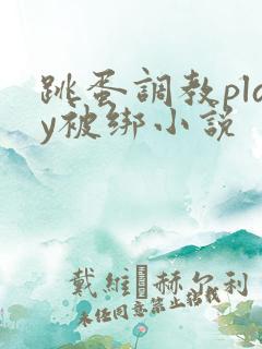 跳蛋调教play被绑小说