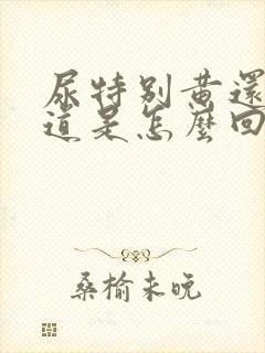 尿特别黄还有味道是怎么回事