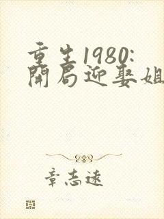 重生1980:开局迎娶姐姐闺蜜 第1401章