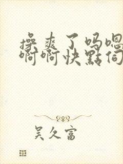 操爽了吗嗯嗯嗯啊啊快点伺候