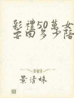 彩礼50万女方要回多少陪嫁