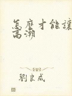 怎么才能让女的高潮