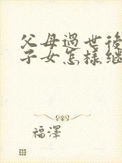 父母过世后三个子女怎样继承房产