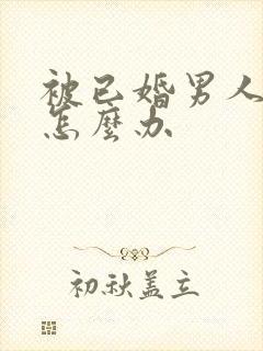 被已婚男人喜欢怎么办