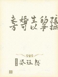 未婚生的孩子男方可以争抚养权吗