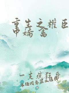 重生之权臣的掌中娇 禽