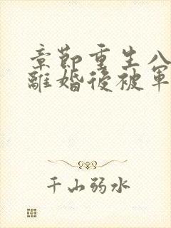 章节重生八零:离婚后被军少宠上天