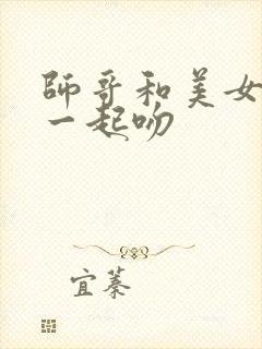 师哥和美女抱在一起吻