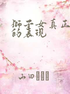 狮子女真正生气的表现