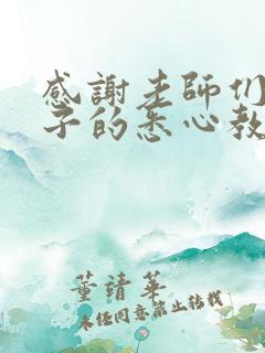 感谢老师们对孩子的悉心教导和辛勤付出