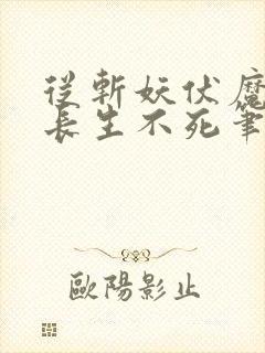 从斩妖伏魔开始长生不死笔趣阁