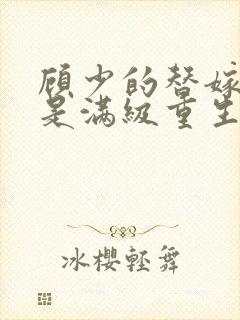 顾少的替嫁甜妻是满级重生大佬全文免费阅读