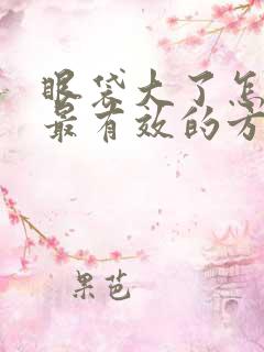 眼袋大了怎么办最有效的方法