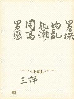 男同肌肉男同性恋高潮乱操外网