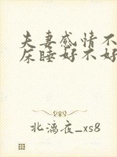 夫妻感情不好分床睡好不好