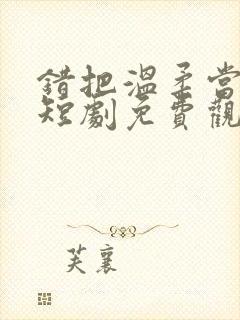 错把温柔当情深短剧免费观看18