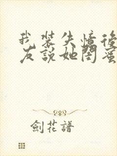 我装失忆后,女友说她闺蜜是我未婚妻小说