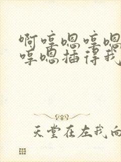 啊哼嗯哼嗯哼嗯哼嗯插得我好爽