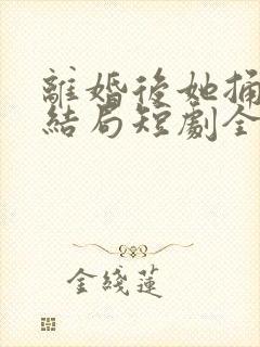 离婚后她捅破天结局短剧全集免费90