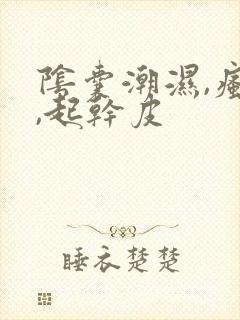 阴囊潮湿,瘙痒,起干皮