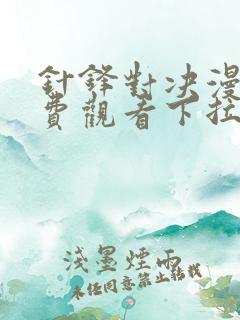 针锋对决漫画免费观看下拉快看