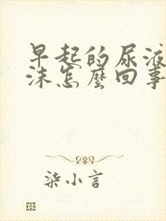 早起的尿液有泡沫怎么回事