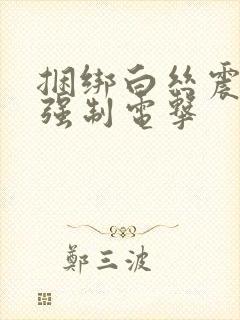 捆绑白丝震动捧强制电击