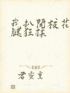 我扒开校花的双腿狂揉