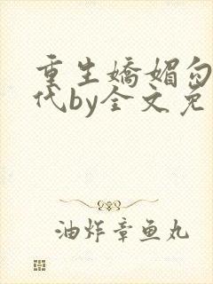 重生娇媚勾人年代by全文免费