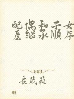 配偶和子女的遗产继承顺序