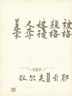 美人娘亲被强取豪夺后格格党小说