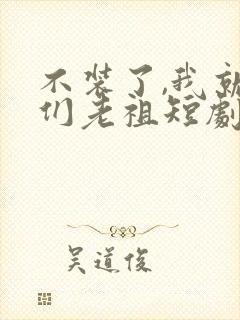 不装了,我就你们老祖短剧免费观看