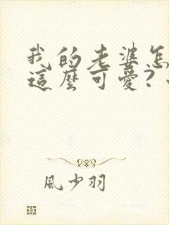 我的老婆怎么能这么可爱? 小说阅读