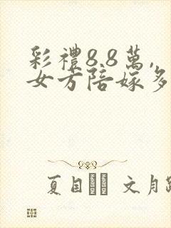 彩礼8.8万,女方陪嫁多少