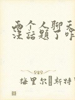 两个人聊天聊到没话题了咋办