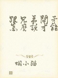 跟兄弟闹矛盾了怎么说才能挽回