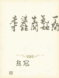 老婆生气了怎样才能哄她开心