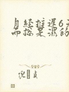 月经推迟6天下面总是湿的怎么回事