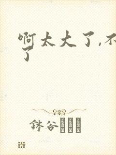 啊太大了,不行了