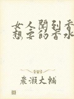 女人闻到香水就想要的香水叫什么