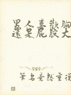 男人喜欢胸大的还是屁股大的