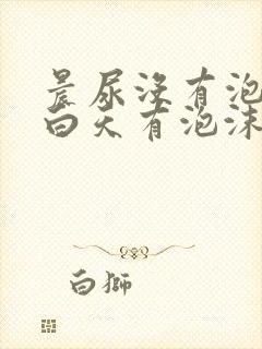 晨尿没有泡沫,白天有泡沫怎么回事