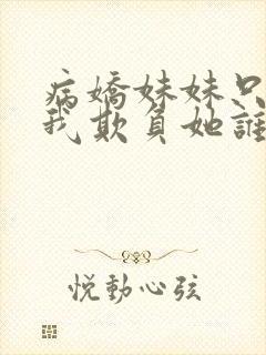 病娇妹妹只想让我欺负她谁小说