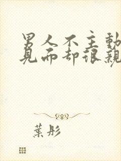 男人不主动联系见面却很亲热