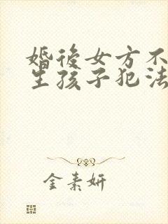 婚后女方不愿意生孩子犯法吗